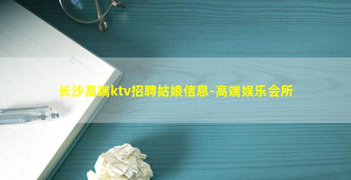 长沙高端ktv招聘姑娘信息-高端娱乐会所